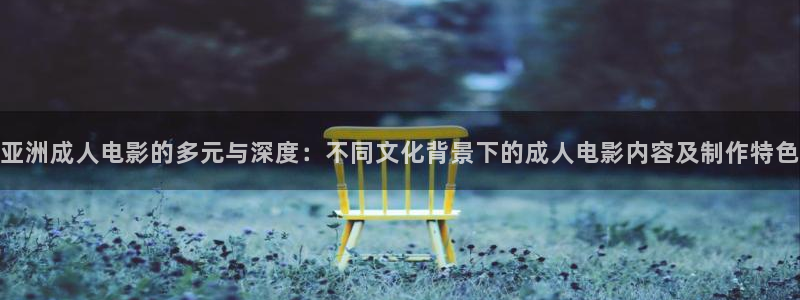平民影院旧版：亚洲成人电影的多元与深度：不同文化背景下的成人电影内容及制作特色